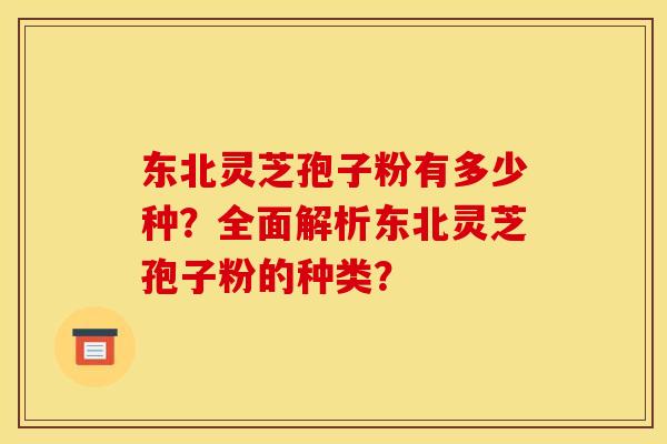 东北灵芝孢子粉有多少种?全面解析东北灵芝孢子粉的种类? 东北灵芝孢子粉有多少种?全面解析东北灵芝孢子粉的种类?