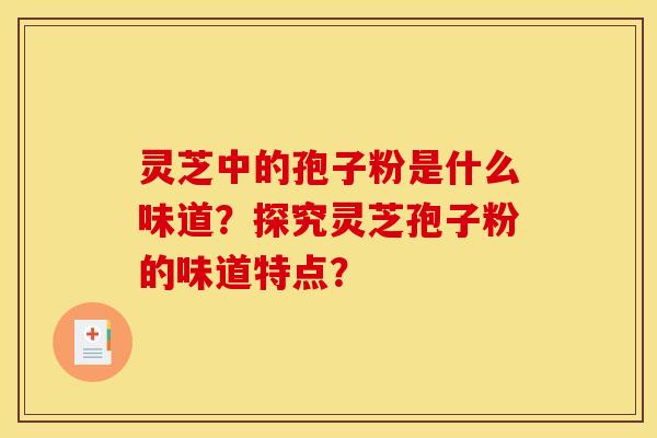 灵芝中的孢子粉是什么味道?探究灵芝孢子粉的味道特点? 灵芝中的孢子粉是什么味道?探究灵芝孢子粉的味道特点?