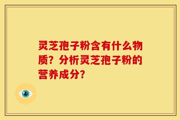 灵芝孢子粉含有什么物质?分析灵芝孢子粉的营养成分? 灵芝孢子粉含有什么物质?分析灵芝孢子粉的营养成分?
