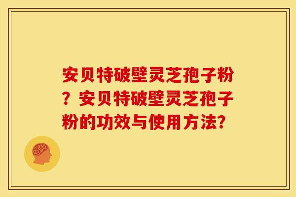 安贝特破壁灵芝孢子粉?安贝特破壁灵芝孢子粉的功效与使用方法? 安贝特破壁灵芝孢子粉?安贝特破壁灵芝孢子粉的功效与使用方法?