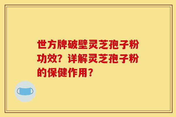 世方牌破壁灵芝孢子粉功效?详解灵芝孢子粉的保健作用? 世方牌破壁灵芝孢子粉功效?详解灵芝孢子粉的保健作用?