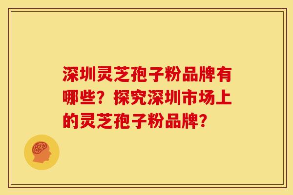 深圳灵芝孢子粉品牌有哪些?探究深圳市场上的灵芝孢子粉品牌? 深圳灵芝孢子粉品牌有哪些?探究深圳市场上的灵芝孢子粉品牌?