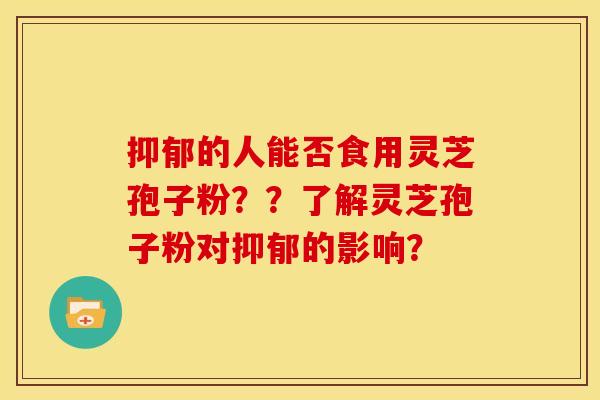的人能否食用灵芝孢子粉??了解灵芝孢子粉对的影响? 的人能否食用灵芝孢子粉??了解灵芝孢子粉对的影响?
