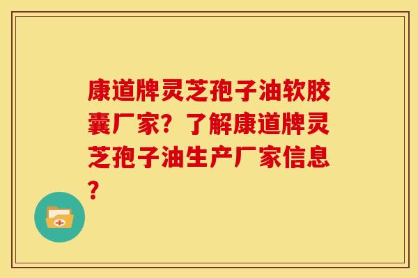 康道牌灵芝孢子油软胶囊厂家？了解康道牌灵芝孢子油生产厂家信息？