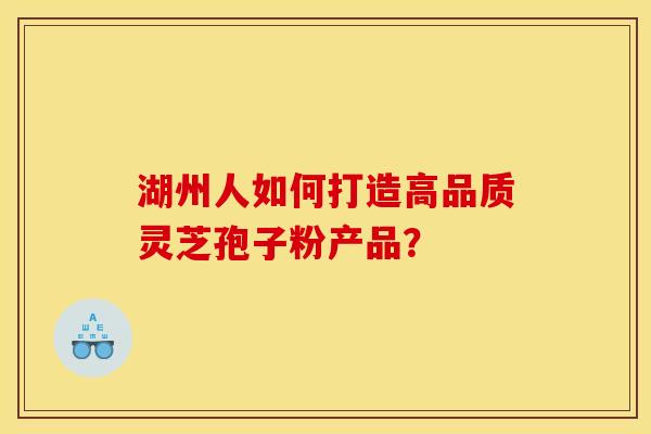 湖州人如何打造高品质灵芝孢子粉产品? 湖州人如何打造高品质灵芝孢子粉产品?