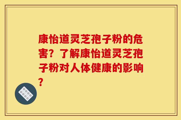 康怡道灵芝孢子粉的危害?了解康怡道灵芝孢子粉对人体健康的影响? 康怡道灵芝孢子粉的危害?了解康怡道灵芝孢子粉对人体健康的影响?