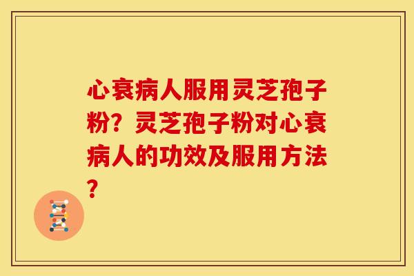 心衰人服用灵芝孢子粉?灵芝孢子粉对心衰人的功效及服用方法? 心衰人服用灵芝孢子粉?灵芝孢子粉对心衰人的功效及服用方法?