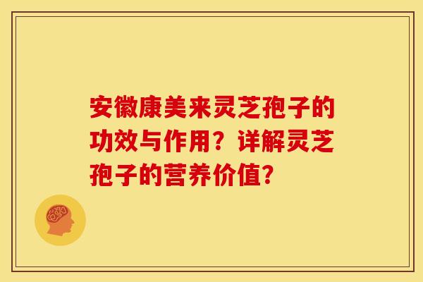 安徽康美来灵芝孢子的功效与作用?详解灵芝孢子的营养价值? 安徽康美来灵芝孢子的功效与作用?详解灵芝孢子的营养价值?
