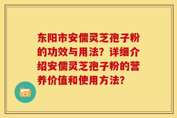 东阳市安儒灵芝孢子粉的功效与用法?详细介绍安儒灵芝孢子粉的营养价值和使用方法? 东阳市安儒灵芝孢子粉的功效与用法?详细介绍安儒灵芝孢子粉的营养价值和使用方法?