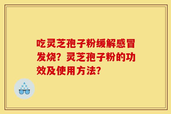 吃灵芝孢子粉缓解发烧?灵芝孢子粉的功效及使用方法? 吃灵芝孢子粉缓解发烧?灵芝孢子粉的功效及使用方法?