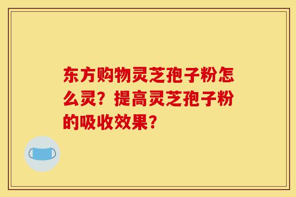 东方购物灵芝孢子粉怎么灵?提高灵芝孢子粉的吸收效果? 东方购物灵芝孢子粉怎么灵?提高灵芝孢子粉的吸收效果?