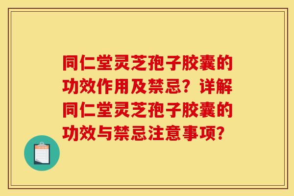 同仁堂灵芝孢子胶囊的功效作用及禁忌?详解同仁堂灵芝孢子胶囊的功效与禁忌注意事项? 同仁堂灵芝孢子胶囊的功效作用及禁忌?详解同仁堂灵芝孢子胶囊的功效与禁忌注意事项?