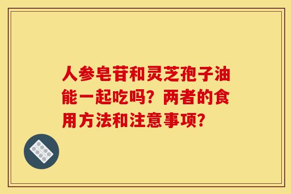 人参皂苷和灵芝孢子油能一起吃吗?两者的食用方法和注意事项? 人参皂苷和灵芝孢子油能一起吃吗?两者的食用方法和注意事项?