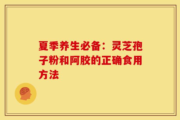 夏季养生必备:灵芝孢子粉和阿胶的正确食用方法 夏季养生必备:灵芝孢子粉和阿胶的正确食用方法