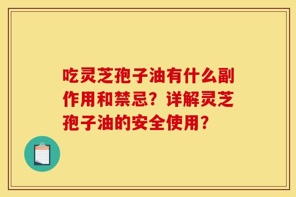 吃灵芝孢子油有什么副作用和禁忌?详解灵芝孢子油的安全使用? 吃灵芝孢子油有什么副作用和禁忌?详解灵芝孢子油的安全使用?