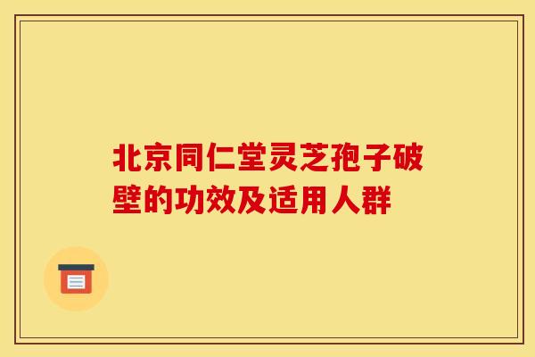 北京同仁堂灵芝孢子破壁的功效及适用人群 北京同仁堂灵芝孢子破壁的功效及适用人群