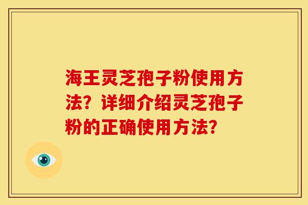 海王灵芝孢子粉使用方法?详细介绍灵芝孢子粉的正确使用方法? 海王灵芝孢子粉使用方法?详细介绍灵芝孢子粉的正确使用方法?