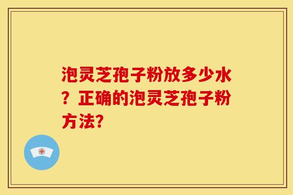 泡灵芝孢子粉放多少水?正确的泡灵芝孢子粉方法? 泡灵芝孢子粉放多少水?正确的泡灵芝孢子粉方法?