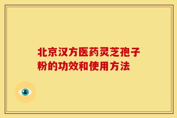 北京汉方医药灵芝孢子粉的功效和使用方法 北京汉方医药灵芝孢子粉的功效和使用方法