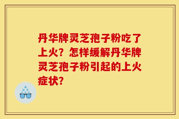 丹华牌灵芝孢子粉吃了上火?怎样缓解丹华牌灵芝孢子粉引起的上火症状? 丹华牌灵芝孢子粉吃了上火?怎样缓解丹华牌灵芝孢子粉引起的上火症状?