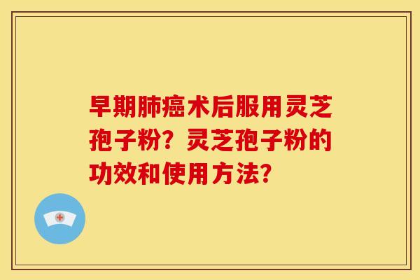 早期术后服用灵芝孢子粉?灵芝孢子粉的功效和使用方法? 早期术后服用灵芝孢子粉?灵芝孢子粉的功效和使用方法?
