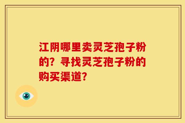 江阴哪里卖灵芝孢子粉的?寻找灵芝孢子粉的购买渠道? 江阴哪里卖灵芝孢子粉的?寻找灵芝孢子粉的购买渠道?