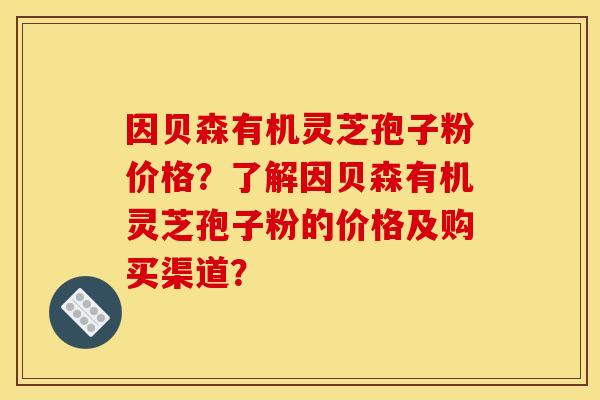因贝森有机灵芝孢子粉价格?了解因贝森有机灵芝孢子粉的价格及购买渠道? 因贝森有机灵芝孢子粉价格?了解因贝森有机灵芝孢子粉的价格及购买渠道?