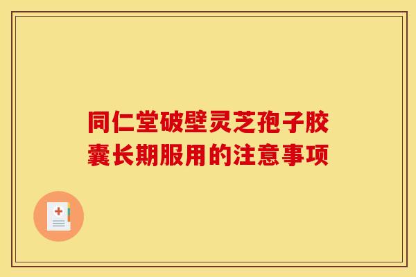 同仁堂破壁灵芝孢子胶囊长期服用的注意事项 同仁堂破壁灵芝孢子胶囊长期服用的注意事项