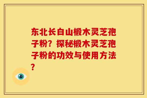 东北长白山椴木灵芝孢子粉？探秘椴木灵芝孢子粉的功效与使用方法？