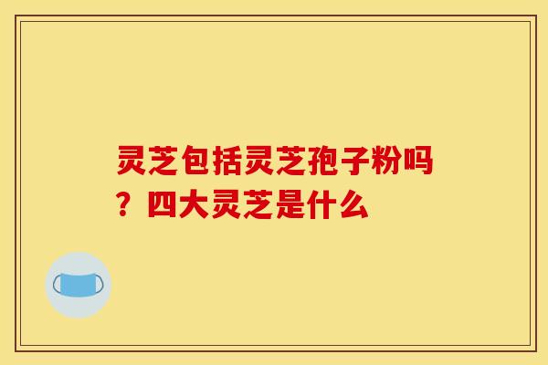 灵芝包括灵芝孢子粉吗?四大灵芝是什么 灵芝包括灵芝孢子粉吗?四大灵芝是什么
