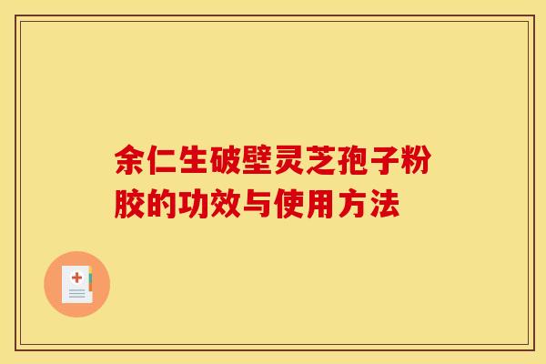 余仁生破壁灵芝孢子粉胶的功效与使用方法 余仁生破壁灵芝孢子粉胶的功效与使用方法