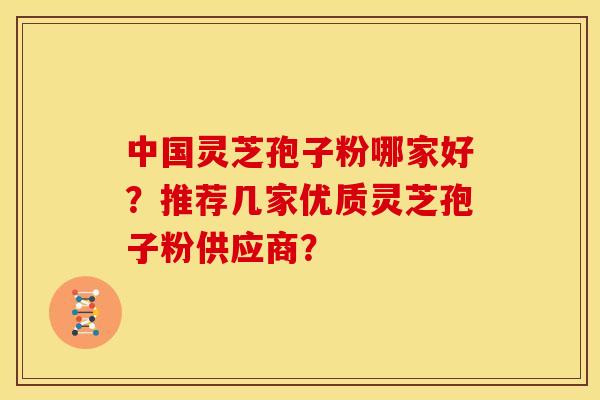 中国灵芝孢子粉哪家好?推荐几家优质灵芝孢子粉供应商? 中国灵芝孢子粉哪家好?推荐几家优质灵芝孢子粉供应商?