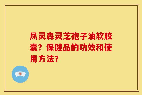 凤灵森灵芝孢子油软胶囊?保健品的功效和使用方法? 凤灵森灵芝孢子油软胶囊?保健品的功效和使用方法?