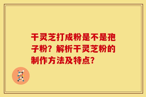 干灵芝打成粉是不是孢子粉?解析干灵芝粉的制作方法及特点? 干灵芝打成粉是不是孢子粉?解析干灵芝粉的制作方法及特点?