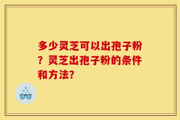 多少灵芝可以出孢子粉?灵芝出孢子粉的条件和方法? 多少灵芝可以出孢子粉?灵芝出孢子粉的条件和方法?