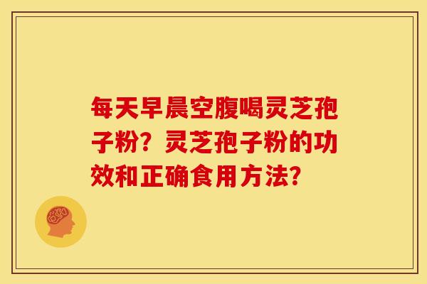 每天早晨空腹喝灵芝孢子粉?灵芝孢子粉的功效和正确食用方法? 每天早晨空腹喝灵芝孢子粉?灵芝孢子粉的功效和正确食用方法?
