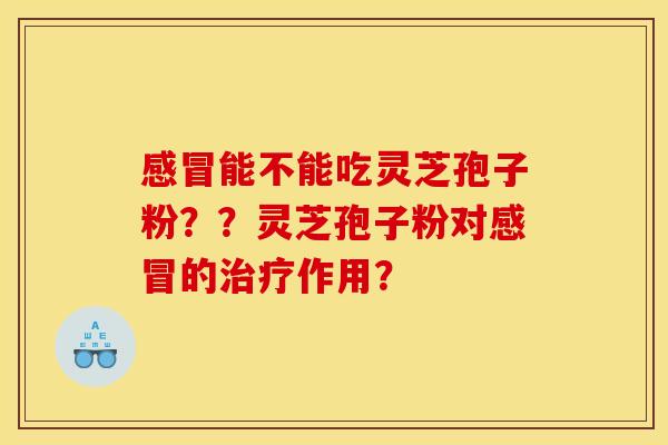 能不能吃灵芝孢子粉??灵芝孢子粉对的作用? 能不能吃灵芝孢子粉??灵芝孢子粉对的作用?