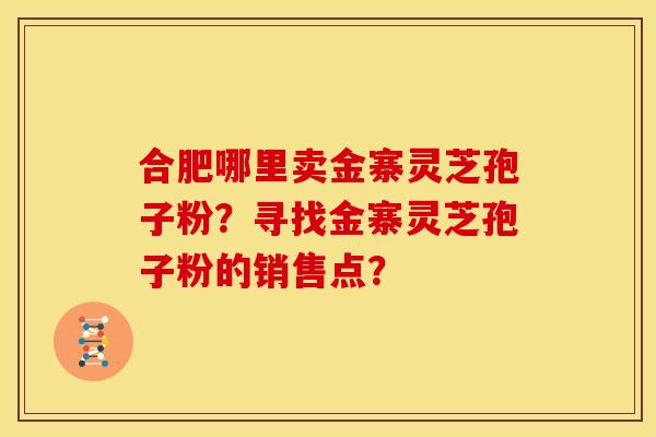 合肥哪里卖金寨灵芝孢子粉?寻找金寨灵芝孢子粉的销售点? 合肥哪里卖金寨灵芝孢子粉?寻找金寨灵芝孢子粉的销售点?