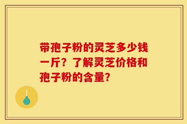 带孢子粉的灵芝多少钱一斤?了解灵芝价格和孢子粉的含量? 带孢子粉的灵芝多少钱一斤?了解灵芝价格和孢子粉的含量?