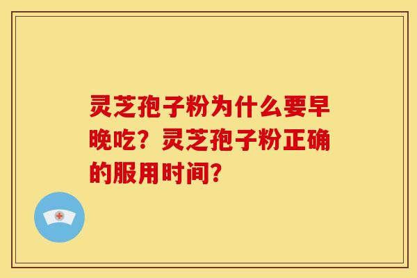 灵芝孢子粉为什么要早晚吃?灵芝孢子粉正确的服用时间? 灵芝孢子粉为什么要早晚吃?灵芝孢子粉正确的服用时间?