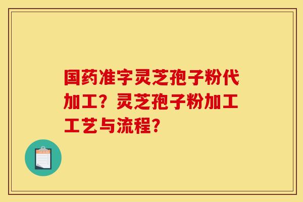 国药准字灵芝孢子粉代加工？灵芝孢子粉加工工艺与流程？