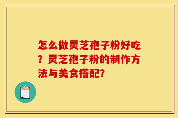 怎么做灵芝孢子粉好吃?灵芝孢子粉的制作方法与美食搭配? 怎么做灵芝孢子粉好吃?灵芝孢子粉的制作方法与美食搭配?