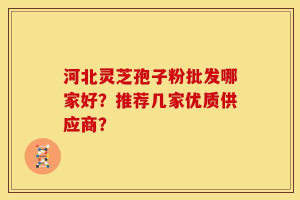 河北灵芝孢子粉批发哪家好？推荐几家优质供应商？
