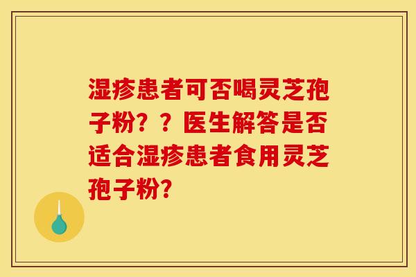 患者可否喝灵芝孢子粉??医生解答是否适合患者食用灵芝孢子粉? 患者可否喝灵芝孢子粉??医生解答是否适合患者食用灵芝孢子粉?