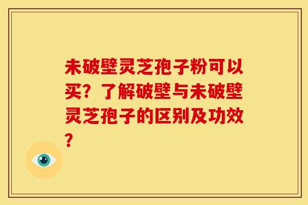 未破壁灵芝孢子粉可以买?了解破壁与未破壁灵芝孢子的区别及功效? 未破壁灵芝孢子粉可以买?了解破壁与未破壁灵芝孢子的区别及功效?