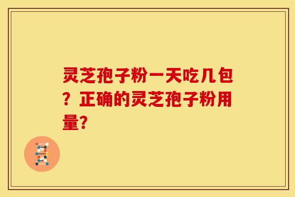灵芝孢子粉一天吃几包?正确的灵芝孢子粉用量? 灵芝孢子粉一天吃几包?正确的灵芝孢子粉用量?
