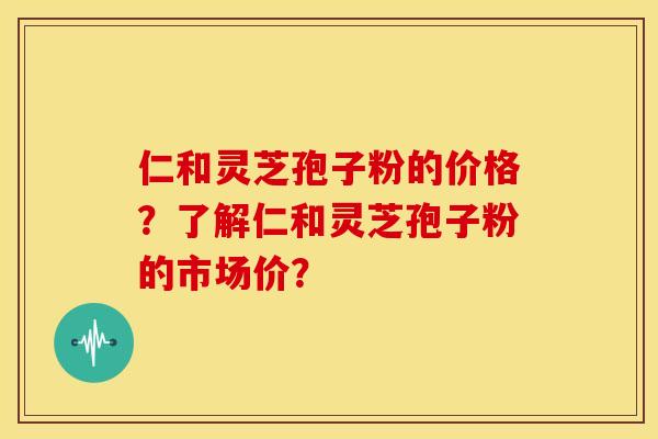 仁和灵芝孢子粉的价格?了解仁和灵芝孢子粉的市场价? 仁和灵芝孢子粉的价格?了解仁和灵芝孢子粉的市场价?