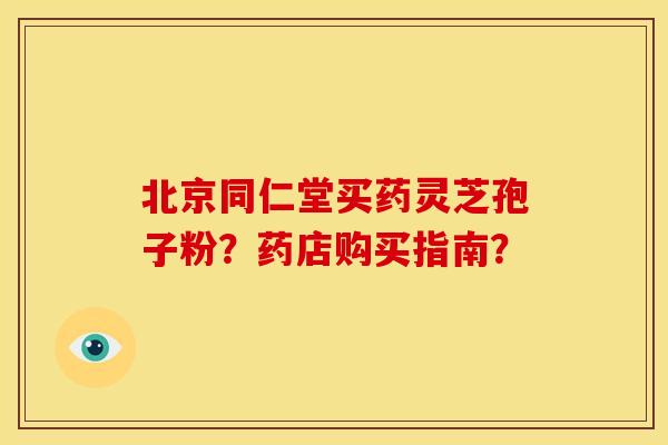 北京同仁堂买药灵芝孢子粉?药店购买指南? 北京同仁堂买药灵芝孢子粉?药店购买指南?