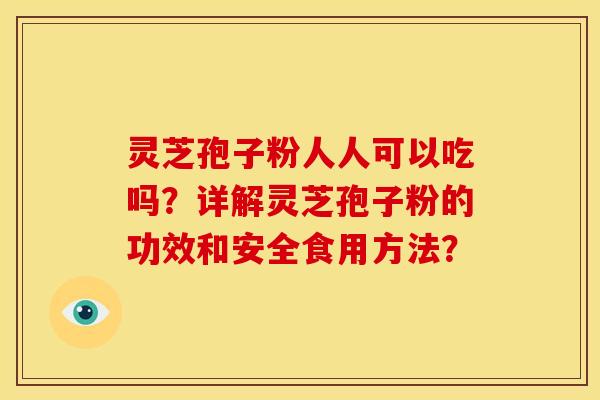 灵芝孢子粉人人可以吃吗?详解灵芝孢子粉的功效和安全食用方法? 灵芝孢子粉人人可以吃吗?详解灵芝孢子粉的功效和安全食用方法?