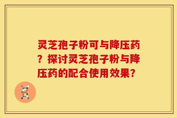 灵芝孢子粉可与药？探讨灵芝孢子粉与药的配合使用效果？